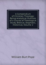 A Compendium of Christian Theology: Being Analytical Outlines of a Course of Theological Study, Biblical, Dogmatic, Historical, Volume 2