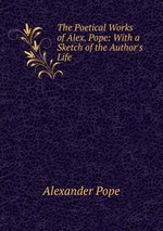 The Poetical Works of Alex. Pope: With a Sketch of the Author`s Life