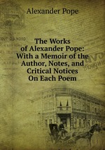 The Works of Alexander Pope: With a Memoir of the Author, Notes, and Critical Notices On Each Poem