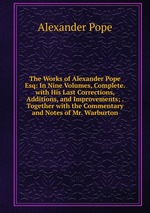 The Works of Alexander Pope Esq: In Nine Volumes, Complete. with His Last Corrections, Additions, and Improvements; . Together with the Commentary and Notes of Mr. Warburton