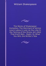 The Works of Shakespear: Comedies: The Merchant of Venice. Love`s Labour`s Lost. As You Like It. the Taming of the Shrew. All`s Well That End`s Well. . Night: Or, What You Will. the Winter`s Tale