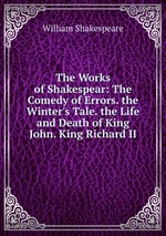 The Works of Shakespear: The Comedy of Errors. the Winter`s Tale. the Life and Death of King John. King Richard II