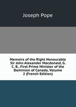 Memoirs of the Right Honourable Sir John Alexander Macdonald, G. C. B., First Prime Minister of the Dominion of Canada, Volume 2 (French Edition)