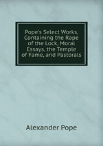 Pope`s Select Works, Containing the Rape of the Lock, Moral Essays, the Temple of Fame, and Pastorals