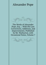 The Works of Alexander Pope, Esq. .: With His Last Corrections, Additions, and Improvements. Published by Mr. Warburton. with Occasional Notes, Volume 7