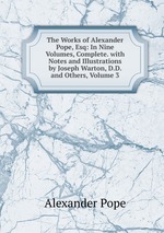 The Works of Alexander Pope, Esq: In Nine Volumes, Complete. with Notes and Illustrations by Joseph Warton, D.D. and Others, Volume 3