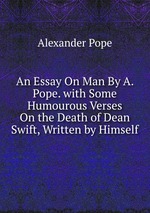 An Essay On Man By A. Pope. with Some Humourous Verses On the Death of Dean Swift, Written by Himself