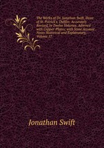 The Works of Dr. Jonathan Swift, Dean of St. Patrick`s, Dublin: Accurately Revised, in Twelve Volumes. Adorned with Copper-Plates; with Some Account . Notes Historical and Explanatory, Volume 17