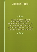 Memoirs of the Right Honourable Sir John Alexander Macdonald, G. C. B., First Prime Minister of the Dominion of Canada, Volume 1 (French Edition)