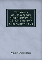 The Works of Shakespear: King Henry Iv, Pt. I-Ii. King Henry V. King Henry Vi, Pt. I