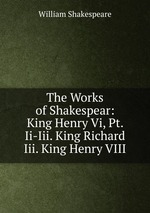 The Works of Shakespear: King Henry Vi, Pt. Ii-Iii. King Richard Iii. King Henry VIII