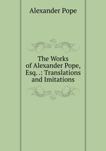 The Works of Alexander Pope, Esq. .: Translations and Imitations