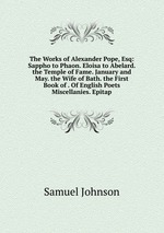 The Works of Alexander Pope, Esq: Sappho to Phaon. Eloisa to Abelard. the Temple of Fame. January and May. the Wife of Bath. the First Book of . Of English Poets Miscellanies. Epitap