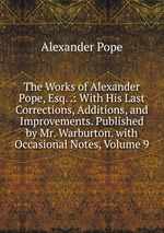The Works of Alexander Pope, Esq. .: With His Last Corrections, Additions, and Improvements. Published by Mr. Warburton. with Occasional Notes, Volume 9