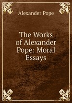 The Works of Alexander Pope: Moral Essays