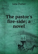 The pastor`s fire-side; a novel