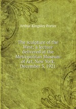 The sculpture of the West; a lecture delivered at the Metropolitan Museum of Art, New York, December 3, 1921