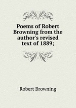 Poems of Robert Browning from the author`s revised text of 1889;
