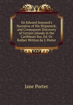 Sir Edward Seaward`s Narrative of His Shipwreck, and Consequent Discovery of Certain Islands in the Caribbean Sea. Ed. Or Rather Written by J. Porter