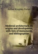 Medieval architecture, its origins and development, with lists of monuments and bibliographies