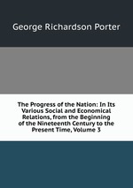 The Progress of the Nation: In Its Various Social and Economical Relations, from the Beginning of the Nineteenth Century to the Present Time, Volume 3