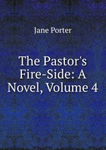 The Pastor`s Fire-Side: A Novel, Volume 4