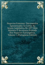 Negocios Externos: Documentos Apresentados s Cortes Na Sesso Legislativa De 1877 Pelo Ministro E Secretario D`estado Dos Negocios Estrangeiros, Volume 1 (Portuguese Edition)