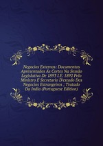 Negocios Externos: Documentos Apresentados s Cortes Na Sesso Legislativa De 1893 I.E. 1892 Pelo Ministro E Secretario D`estado Dos Negocios Estrangeiros ; Tratado Da India (Portuguese Edition)