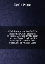 Celtic Inscriptions On Gaulish and British Coins: Intended to Supply Materials for the Early History of Great Britain. with a Glossary of Archaic Celtic Words, and an Atlas of Coins