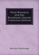 Frst Bismarck Und Der Bundesrat, Volume 4 (German Edition)