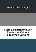 Frst Bismarck Und Der Bundesrat, Volume 1 (German Edition)