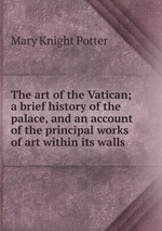 The art of the Vatican; a brief history of the palace, and an account of the principal works of art within its walls