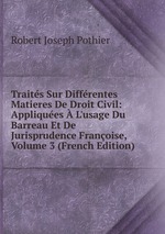 Traits Sur Diffrentes Matieres De Droit Civil: Appliques  L`usage Du Barreau Et De Jurisprudence Franoise, Volume 3 (French Edition)