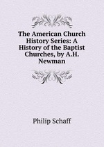 The American Church History Series: A History of the Baptist Churches, by A.H. Newman