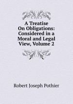 A Treatise On Obligations: Considered in a Moral and Legal View, Volume 2
