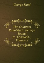 The Countess Rudolstadt: Being a Sequel to "Consuelo.", Volume 2