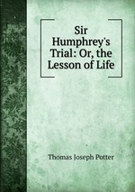 Sir Humphrey`s Trial: Or, the Lesson of Life