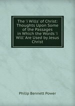 The `i Wills` of Christ: Thoughts Upon Some of the Passages in Which the Words `i Will` Are Used by Jesus Christ