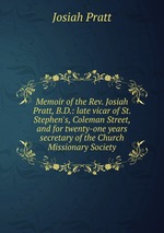 Memoir of the Rev. Josiah Pratt, B.D.: late vicar of St. Stephen`s, Coleman Street, and for twenty-one years secretary of the Church Missionary Society