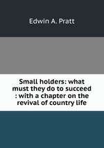 Small holders: what must they do to succeed : with a chapter on the revival of country life