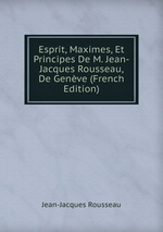 Esprit, Maximes, Et Principes De M. Jean-Jacques Rousseau, De Genve (French Edition)