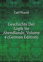 Geschichte Der Logik Im Abendlande, Volume 4 (German Edition)