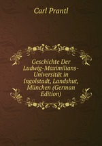 Geschichte Der Ludwig-Maximilians-Universitt in Ingolstadt, Landshut, Mnchen (German Edition)