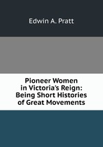 Pioneer Women in Victoria`s Reign: Being Short Histories of Great Movements