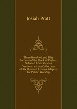 Three Hundred and Fifty Portions of the Book of Psalms: Selected from Various Versions, with a Collection of Six Hundred Hymns Adapted for Public Worship