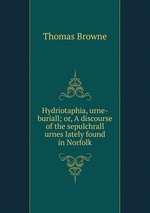 Hydriotaphia, urne-buriall; or, A discourse of the sepulchrall urnes lately found in Norfolk