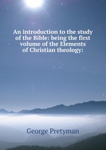 An introduction to the study of the Bible: being the first volume of the Elements of Christian theology: