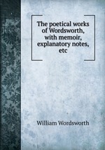 The poetical works of Wordsworth, with memoir, explanatory notes, etc