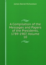 A Compilation of the Messages and Papers of the Presidents, 1789-1907, Volume 10