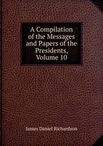 A Compilation of the Messages and Papers of the Presidents, Volume 10